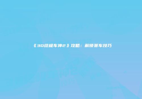 《3D终极车神2》攻略：解锁赛车技巧