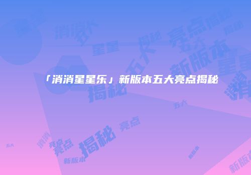 「消消星星乐」新版本五大亮点揭秘