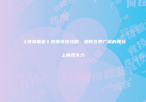 《传奇霸业》跨服竞技攻略：如何在更广阔的舞台上展现实力