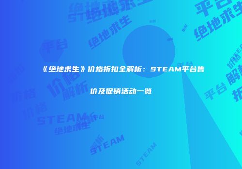《绝地求生》价格折扣全解析：STEAM平台售价及促销活动一览