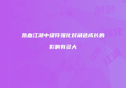热血江湖中级符强化对角色成长的影响有多大