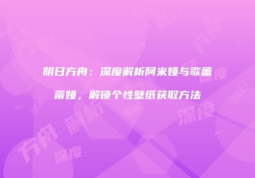 明日方舟：深度解析阿米娅与歌蕾蒂娅，解锁个性壁纸获取方法