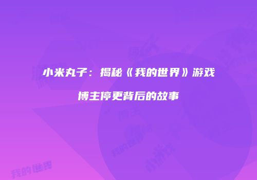 小米丸子：揭秘《我的世界》游戏博主停更背后的故事