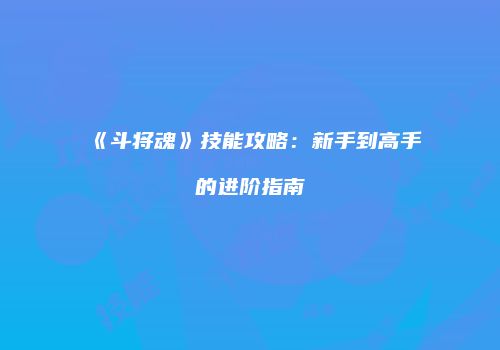 《斗将魂》技能攻略：新手到高手的进阶指南