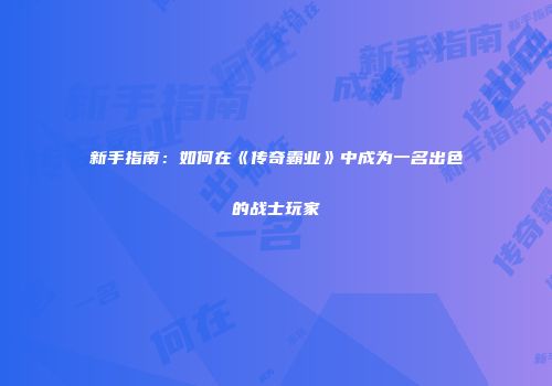 新手指南：如何在《传奇霸业》中成为一名出色的战士玩家