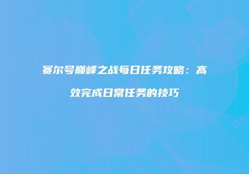赛尔号巅峰之战每日任务攻略：高效完成日常任务的技巧