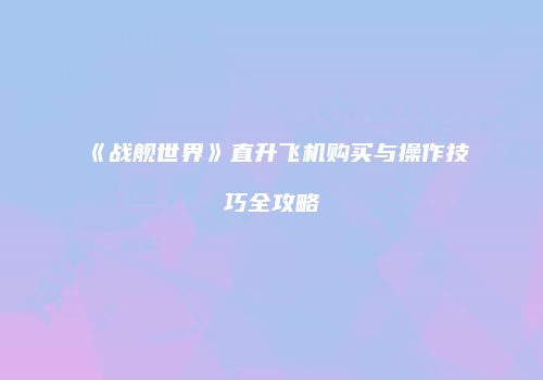 《战舰世界》直升飞机购买与操作技巧全攻略