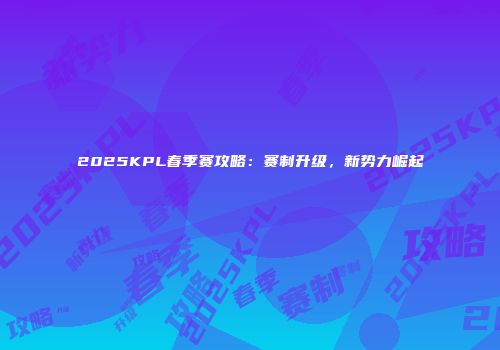 2025KPL春季赛攻略：赛制升级，新势力崛起