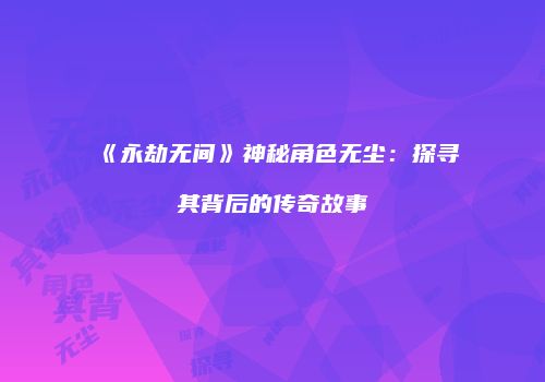 《永劫无间》神秘角色无尘：探寻其背后的传奇故事