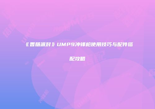 《香肠派对》UMP9冲锋枪使用技巧与配件搭配攻略