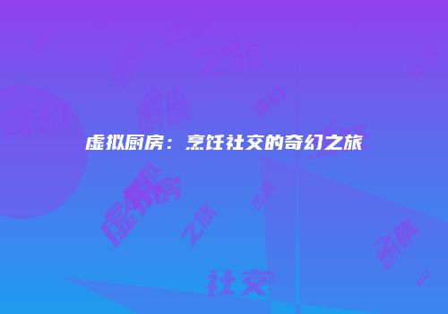 虚拟厨房：烹饪社交的奇幻之旅