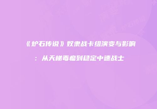 《炉石传说》奴隶战卡组演变与影响：从天梯毒瘤到稳定中速战士