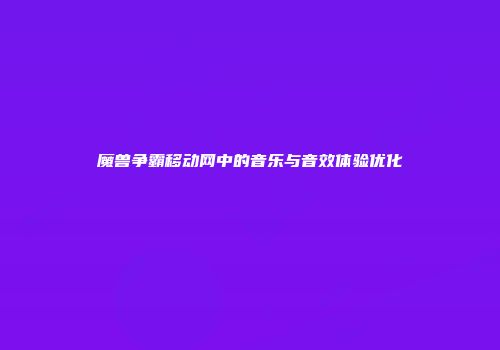 魔兽争霸移动网中的音乐与音效体验优化