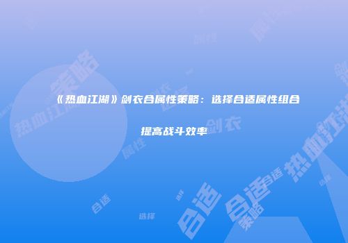 《热血江湖》剑衣合属性策略:选择合适属性组合提高战斗效率