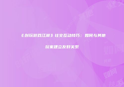 《创玩游戏江湖》社交互动技巧：如何与其他玩家建立友好关系