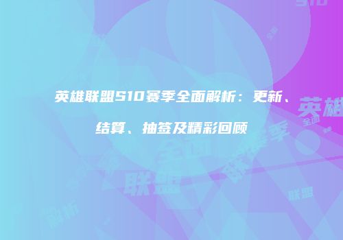 英雄联盟S10赛季全面解析：更新、结算、抽签及精彩回顾