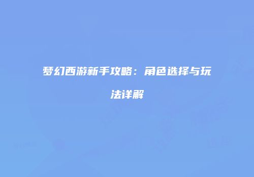 梦幻西游新手攻略：角色选择与玩法详解
