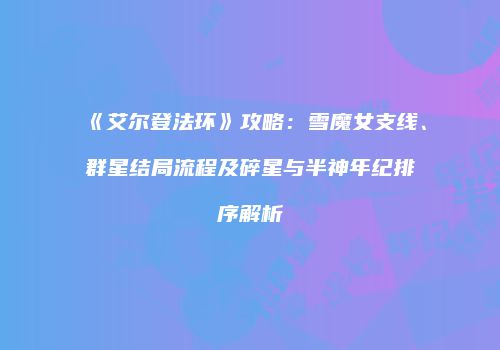 《艾尔登法环》攻略：雪魔女支线、群星结局流程及碎星与半神年纪排序解析