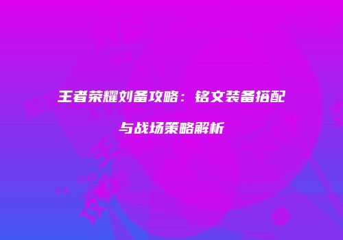 王者荣耀刘备攻略：铭文装备搭配与战场策略解析