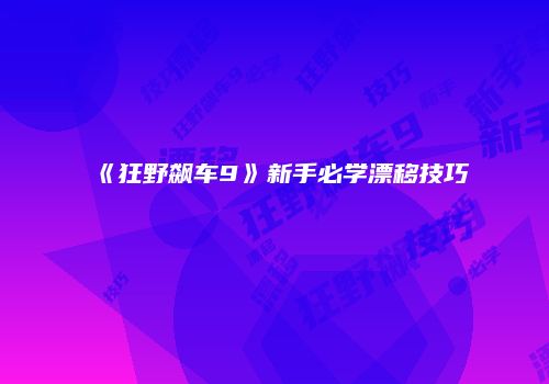 《狂野飙车9》新手必学漂移技巧