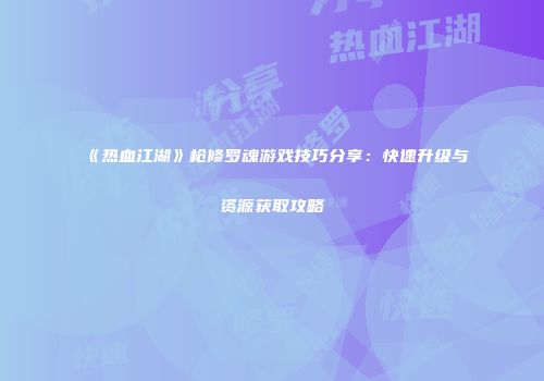 《热血江湖》枪修罗魂游戏技巧分享：快速升级与资源获取攻略