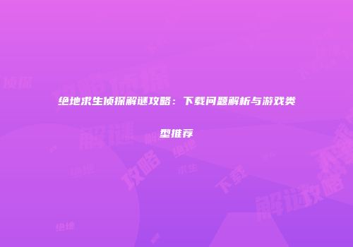 绝地求生侦探解谜攻略：下载问题解析与游戏类型推荐