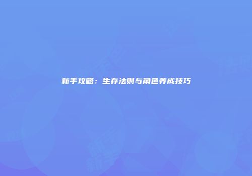 新手攻略：生存法则与角色养成技巧