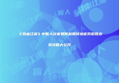 《热血江湖》中盲人玩家如何利用环境优势取胜游戏攻略大公开