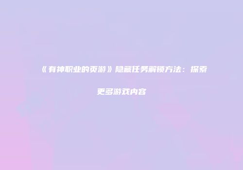 《有神职业的页游》隐藏任务解锁方法：探索更多游戏内容