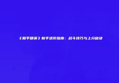 《和平精英》新手进阶指南：战斗技巧与上分秘诀