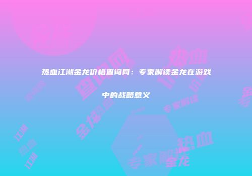 热血江湖金龙价格查询网：专家解读金龙在游戏中的战略意义