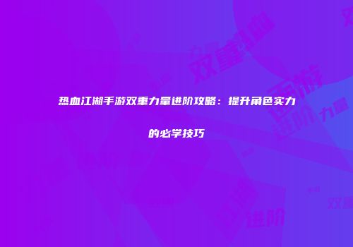 热血江湖手游双重力量进阶攻略：提升角色实力的必学技巧