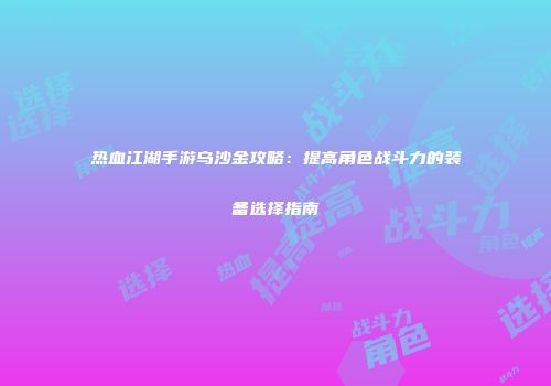 热血江湖手游乌沙金攻略：提高角色战斗力的装备选择指南