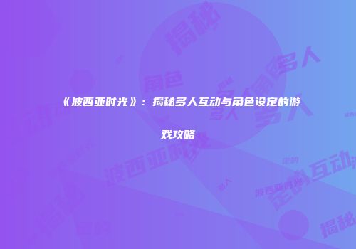 《波西亚时光》：揭秘多人互动与角色设定的游戏攻略
