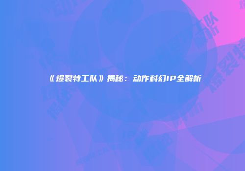 《爆裂特工队》揭秘：动作科幻IP全解析