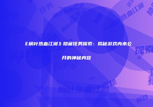 《枫叶热血江湖》隐藏任务探索：揭秘游戏内未公开的神秘内容