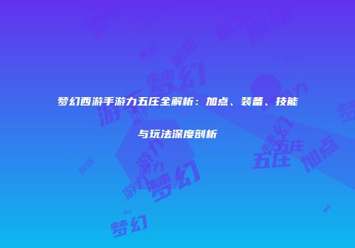 梦幻西游手游力五庄全解析：加点、装备、技能与玩法深度剖析
