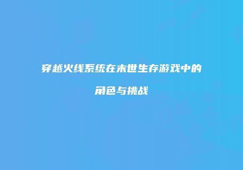 穿越火线系统在末世生存游戏中的角色与挑战