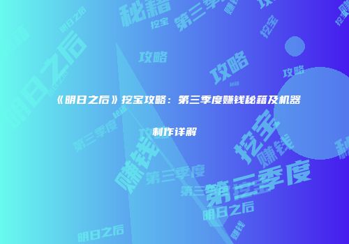 《明日之后》挖宝攻略：第三季度赚钱秘籍及机器制作详解