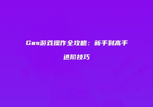 Gas游戏操作全攻略：新手到高手进阶技巧