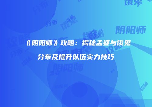 《阴阳师》攻略：揭秘孟婆与饿鬼分布及提升队伍实力技巧