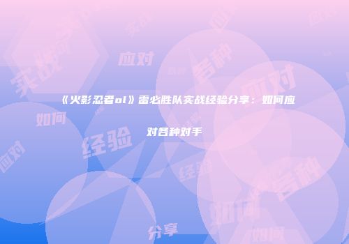 《火影忍者ol》雷必胜队实战经验分享：如何应对各种对手