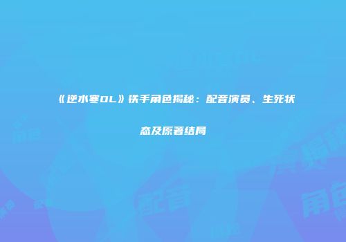 《逆水寒OL》铁手角色揭秘：配音演员、生死状态及原著结局