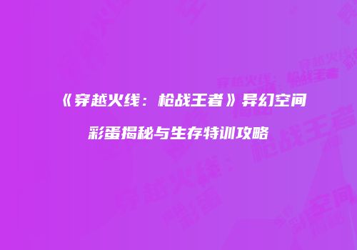 《穿越火线：枪战王者》异幻空间彩蛋揭秘与生存特训攻略