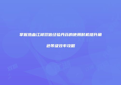 掌握热血江湖双倍经验丹药的使用时机提升角色等级效率攻略