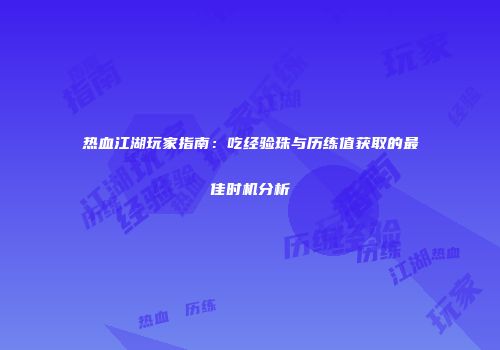 热血江湖玩家指南：吃经验珠与历练值获取的最佳时机分析
