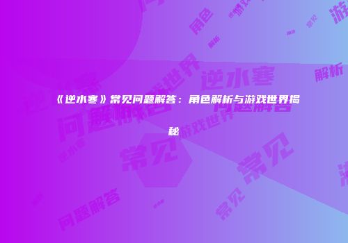 《逆水寒》常见问题解答：角色解析与游戏世界揭秘