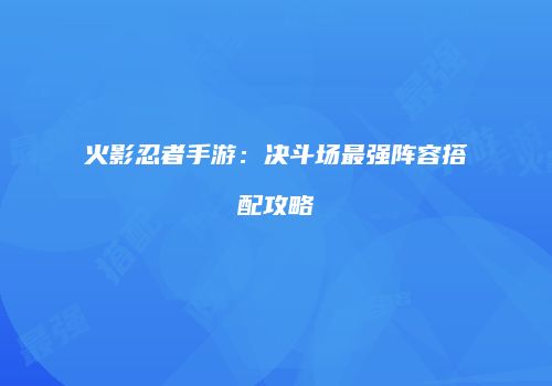 火影忍者手游：决斗场最强阵容搭配攻略