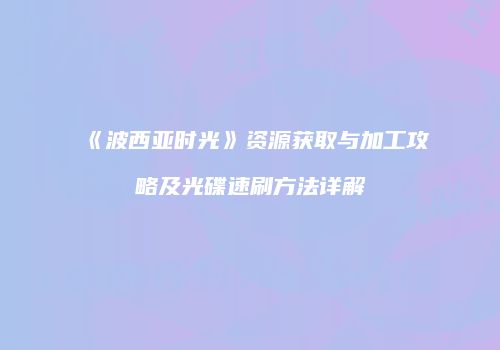 《波西亚时光》资源获取与加工攻略及光碟速刷方法详解