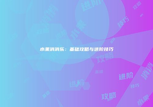 水果消消乐：基础攻略与进阶技巧